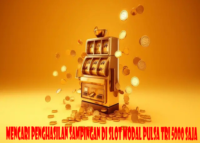 Mencari Penghasilan Sampingan Di Slot Modal Pulsa Tri 5000 Saja