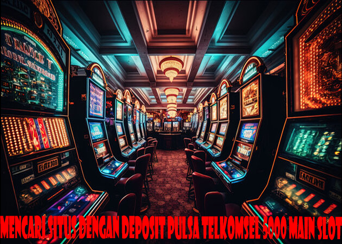 Mencari Situs Dengan Deposit Pulsa Telkomsel 5000 Main Slot