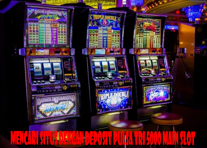 Mencari Situs Dengan Deposit Pulsa Tri 5000 Main Slot