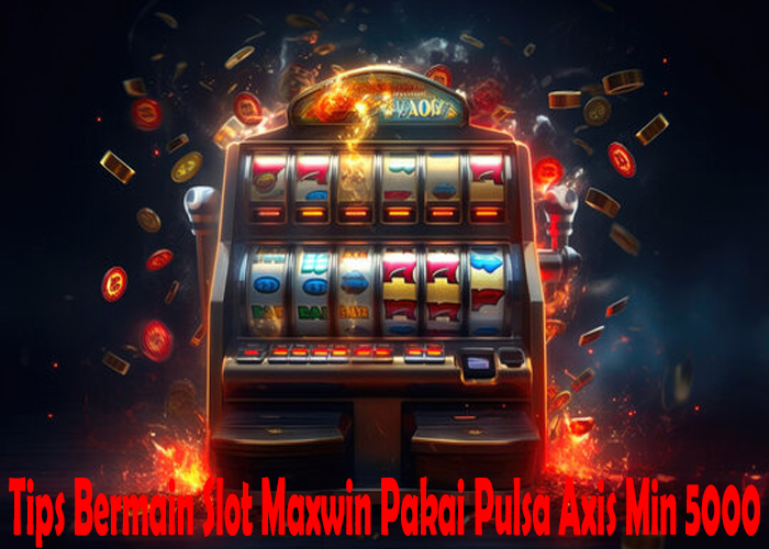 Tips Bermain Slot Maxwin Pakai Pulsa Axis Min 5000